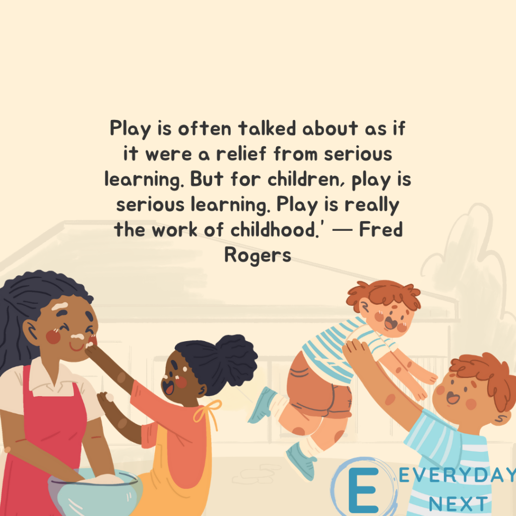 “Play is often talked about as if it were a relief from serious learning. But for children, play is serious learning. Play is really the work of childhood.” — Fred Rogers